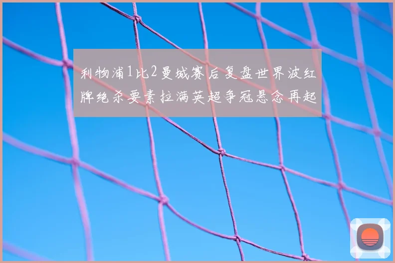 利物浦1比2曼城赛后复盘世界波红牌绝杀要素拉满英超争冠悬念再起