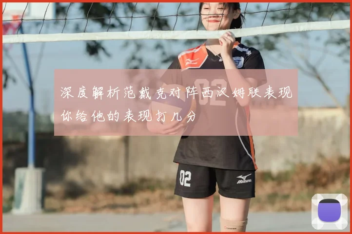 深度解析范戴克对阵西汉姆联表现你给他的表现打几分