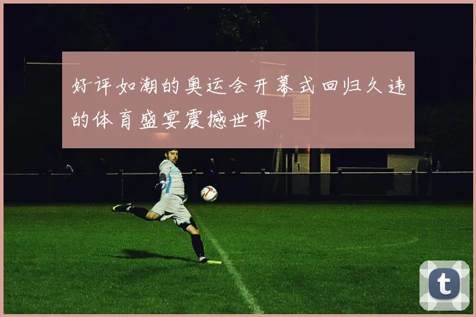 好评如潮的奥运会开幕式回归久违的体育盛宴震撼世界