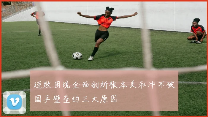 连败困境全面剖析张本美和冲不破国乒壁垒的三大原因
