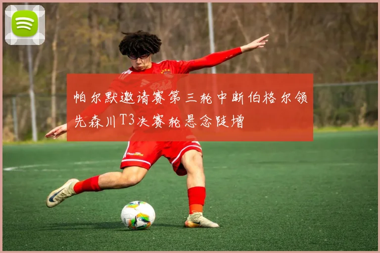 帕尔默邀请赛第三轮中断伯格尔领先森川T3决赛轮悬念陡增