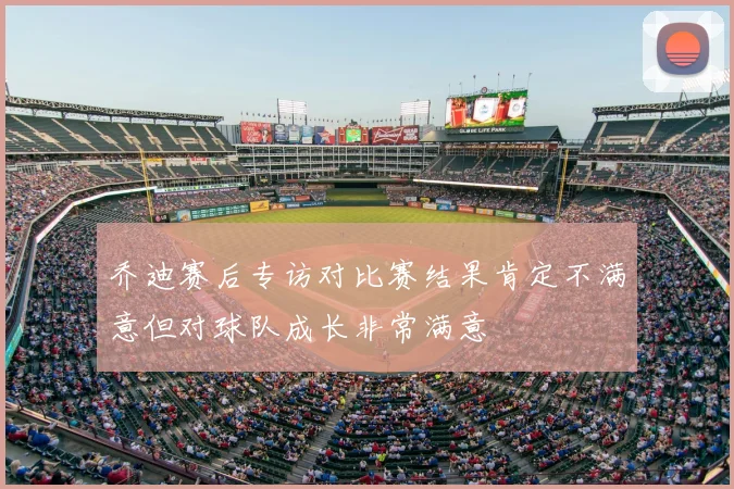 乔迪赛后专访对比赛结果肯定不满意但对球队成长非常满意