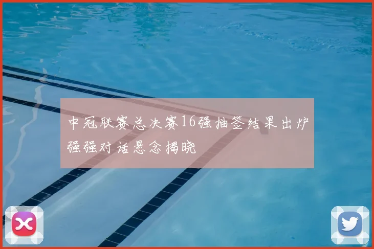 中冠联赛总决赛16强抽签结果出炉强强对话悬念揭晓