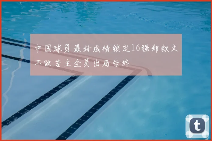 中国球员最好成绩锁定16强郑钦文不敌苦主全员出局告终