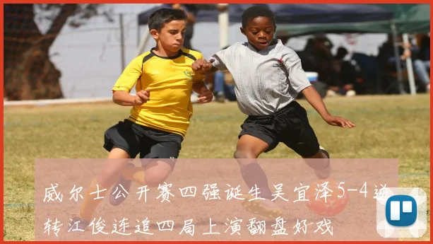 威尔士公开赛四强诞生吴宜泽5-4逆转江俊连追四局上演翻盘好戏