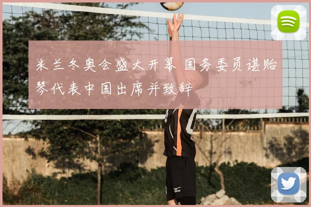 米兰冬奥会盛大开幕 国务委员谌贻琴代表中国出席并致辞