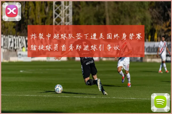 炸裂中超球队签下遭美国终身禁赛赌徒球员首秀即进球引争议