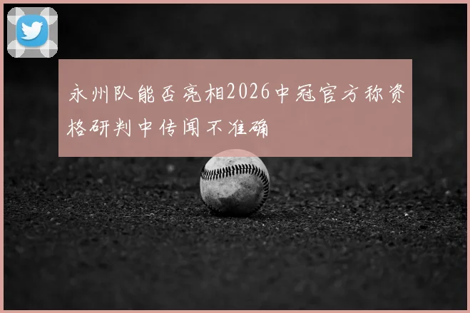 永州队能否亮相2026中冠官方称资格研判中传闻不准确