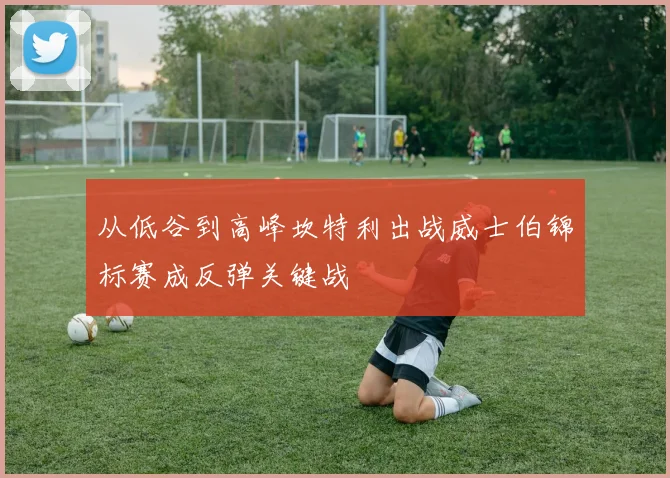 从低谷到高峰坎特利出战威士伯锦标赛成反弹关键战