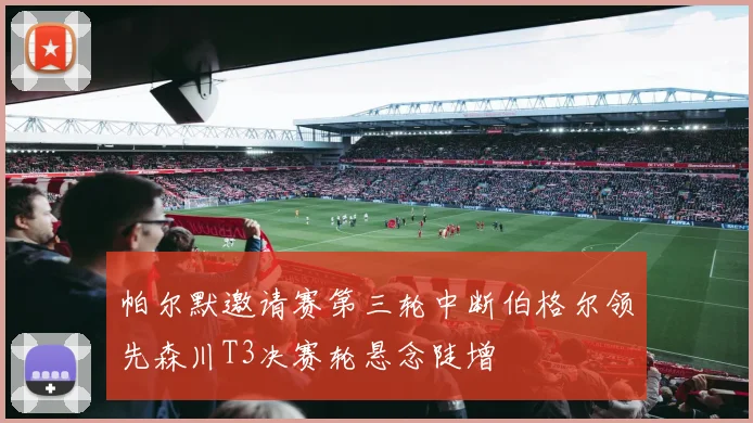 帕尔默邀请赛第三轮中断伯格尔领先森川T3决赛轮悬念陡增