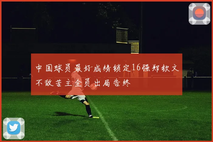 中国球员最好成绩锁定16强郑钦文不敌苦主全员出局告终