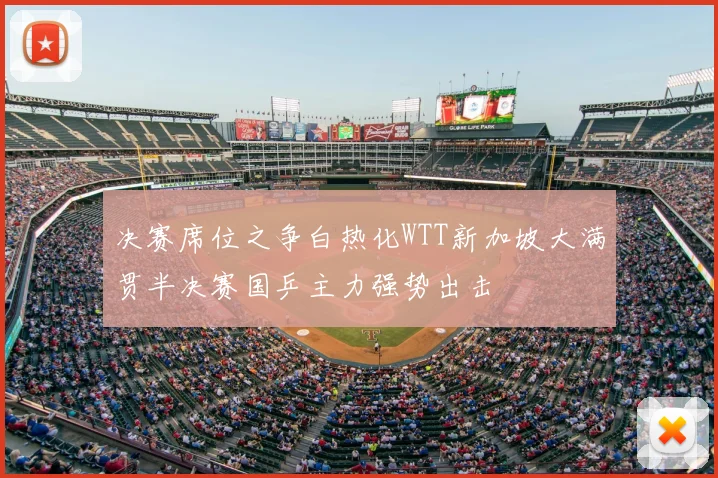 决赛席位之争白热化WTT新加坡大满贯半决赛国乒主力强势出击