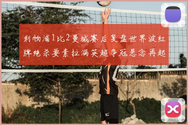 利物浦1比2曼城赛后复盘世界波红牌绝杀要素拉满英超争冠悬念再起