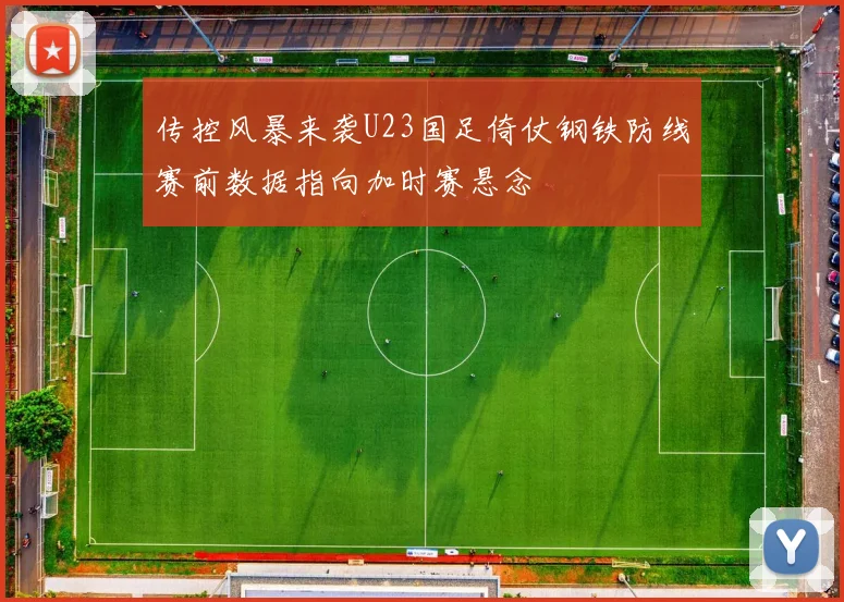 传控风暴来袭U23国足倚仗钢铁防线赛前数据指向加时赛悬念