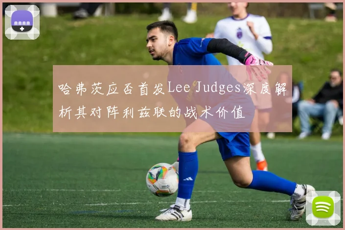 哈弗茨应否首发Lee Judges深度解析其对阵利兹联的战术价值
