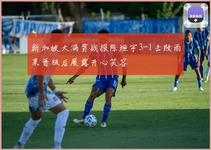 新加坡大满贯战报陈垣宇3-1击败雨果晋级后展露开心笑容