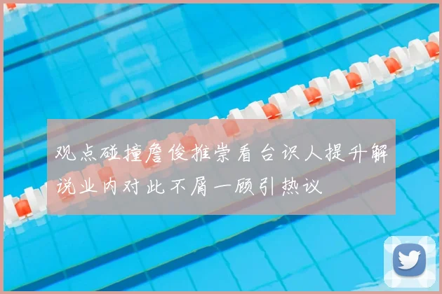 观点碰撞詹俊推崇看台识人提升解说业内对此不屑一顾引热议