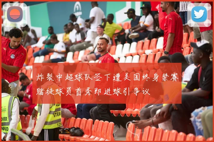 炸裂中超球队签下遭美国终身禁赛赌徒球员首秀即进球引争议